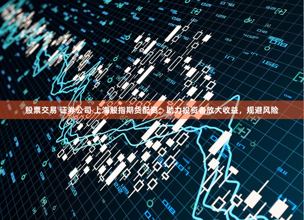 股票交易 证券公司 上海股指期货配资：助力投资者放大收益，规避风险
