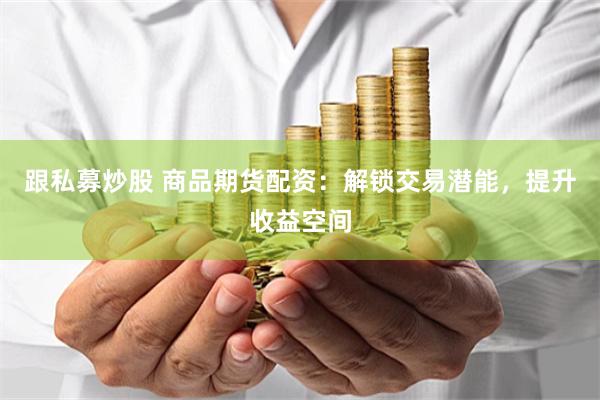 跟私募炒股 商品期货配资：解锁交易潜能，提升收益空间