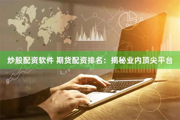 炒股配资软件 期货配资排名：揭秘业内顶尖平台