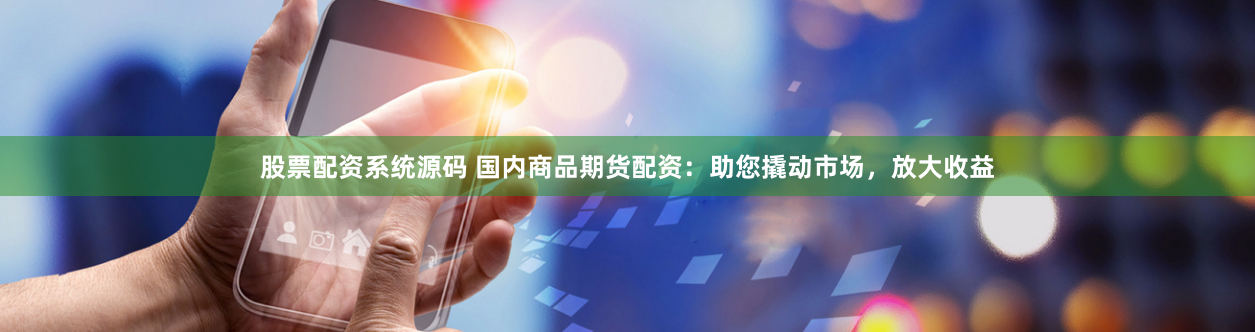 股票配资系统源码 国内商品期货配资：助您撬动市场，放大收益