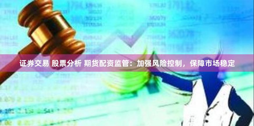 证券交易 股票分析 期货配资监管：加强风险控制，保障市场稳定