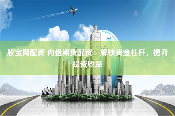 股宝网配资 内盘期货配资：解锁资金杠杆，提升投资收益