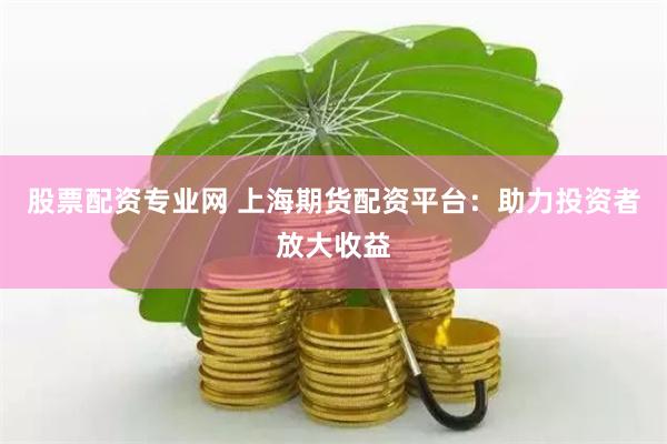 股票配资专业网 上海期货配资平台：助力投资者放大收益