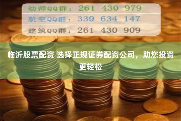 临沂股票配资 选择正规证券配资公司，助您投资更轻松