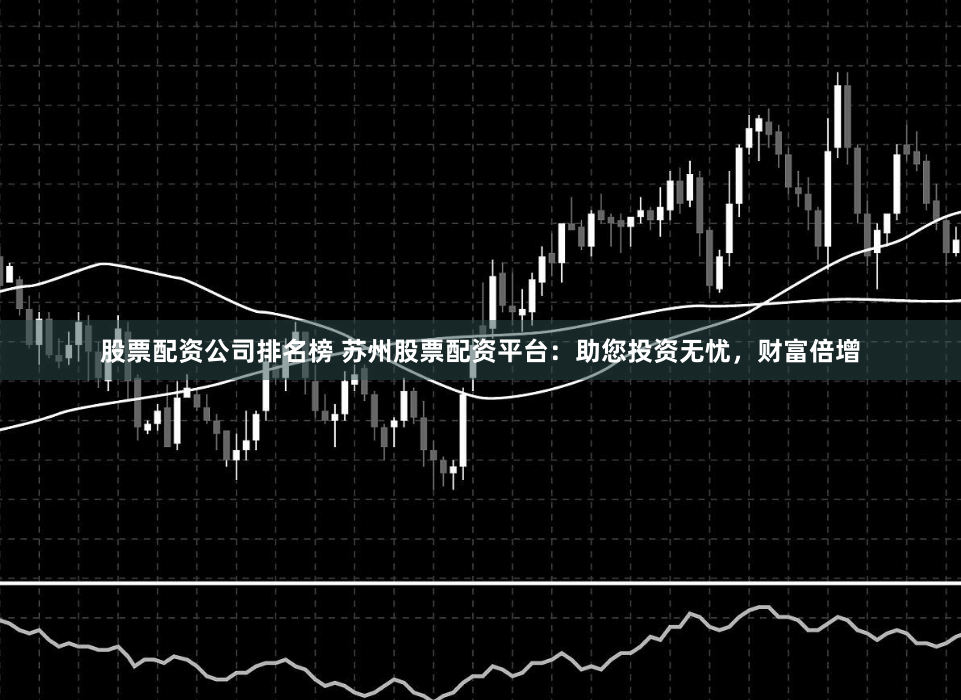 股票配资公司排名榜 苏州股票配资平台：助您投资无忧，财富倍增