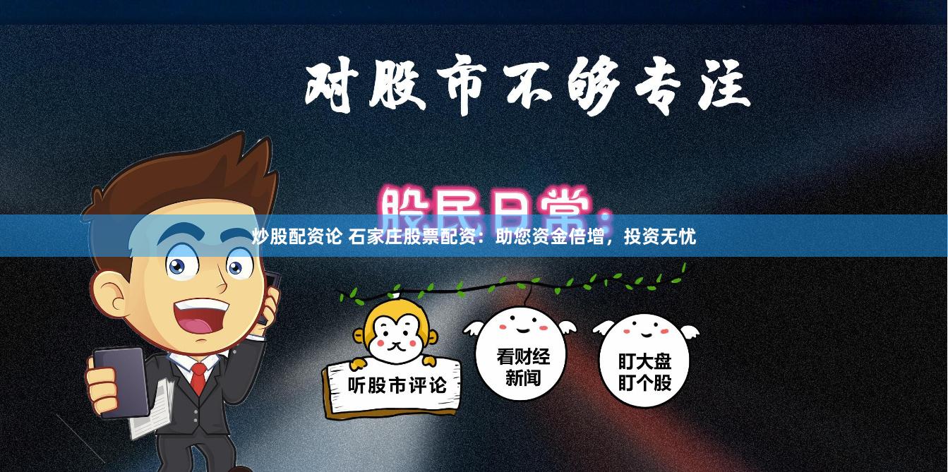 炒股配资论 石家庄股票配资：助您资金倍增，投资无忧