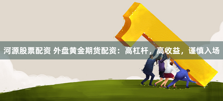 河源股票配资 外盘黄金期货配资：高杠杆，高收益，谨慎入场