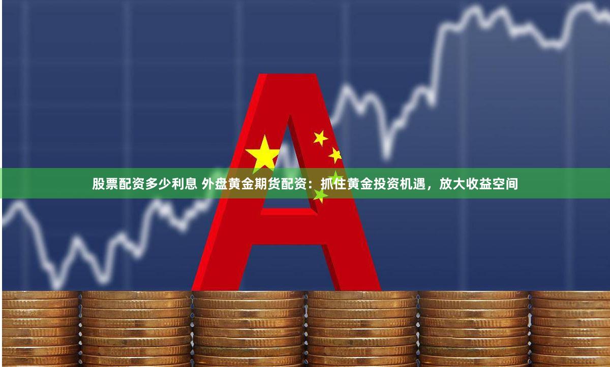 股票配资多少利息 外盘黄金期货配资：抓住黄金投资机遇，放大收益空间