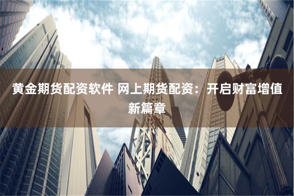 黄金期货配资软件 网上期货配资：开启财富增值新篇章