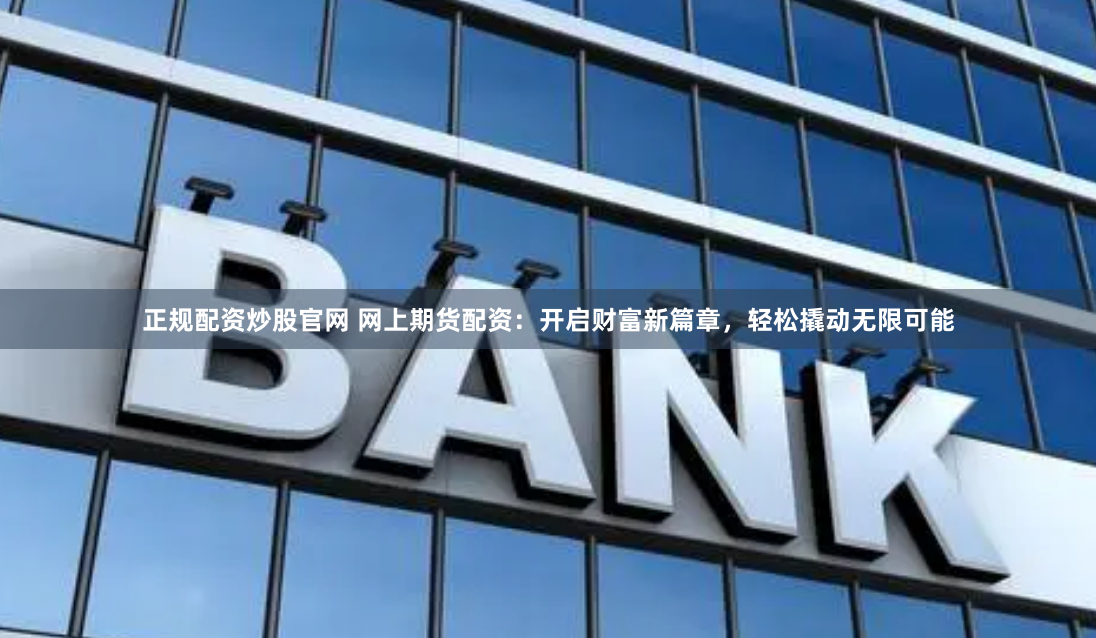 正规配资炒股官网 网上期货配资：开启财富新篇章，轻松撬动无限可能