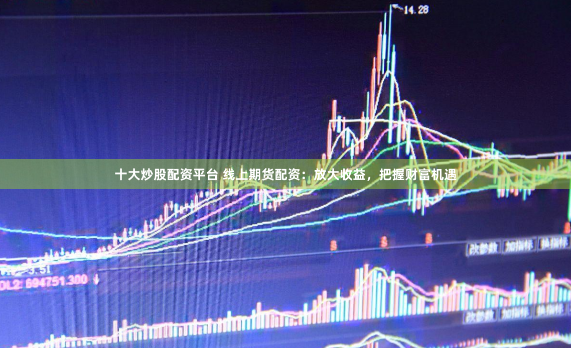 十大炒股配资平台 线上期货配资：放大收益，把握财富机遇