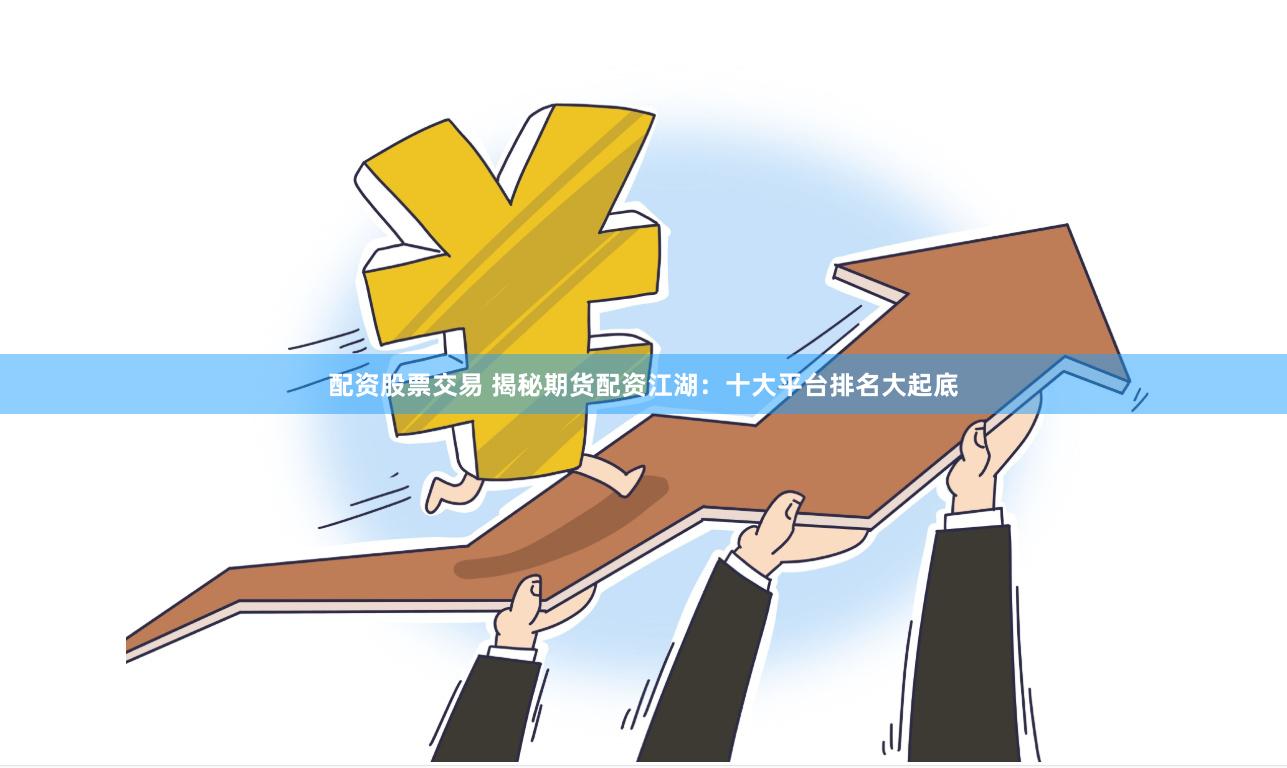 配资股票交易 揭秘期货配资江湖：十大平台排名大起底