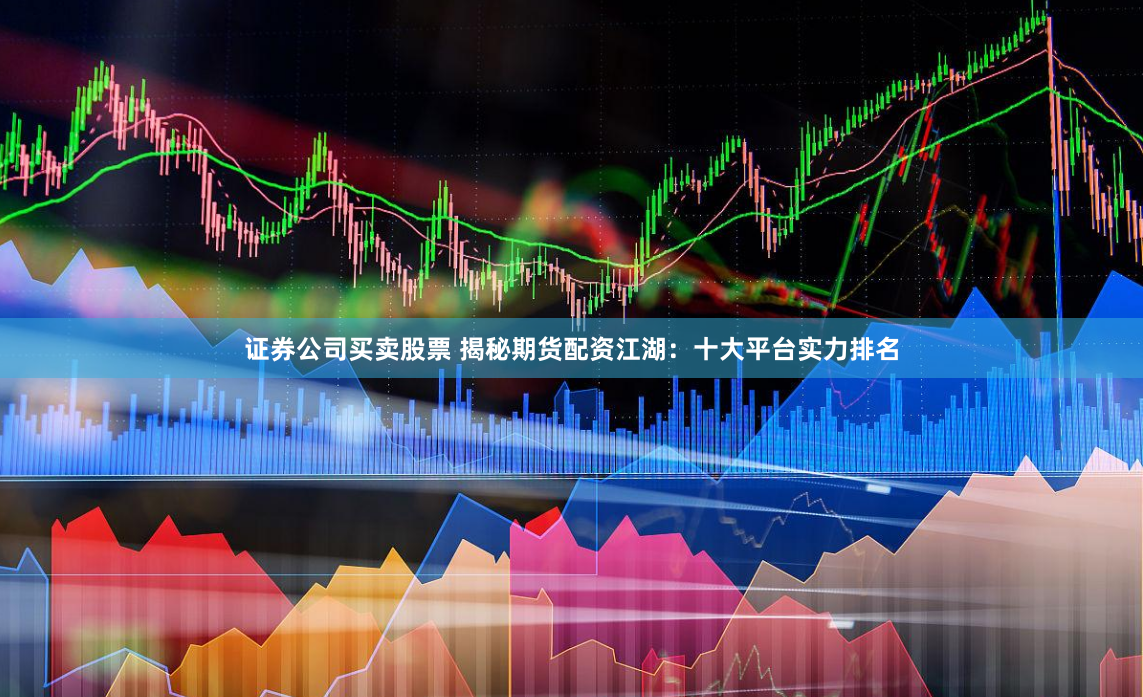 证券公司买卖股票 揭秘期货配资江湖：十大平台实力排名