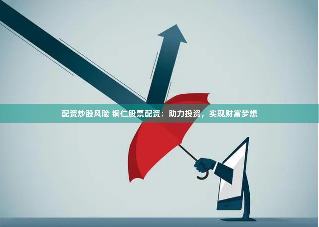 配资炒股风险 铜仁股票配资：助力投资，实现财富梦想