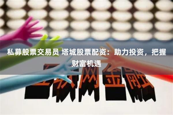 私募股票交易员 塔城股票配资：助力投资，把握财富机遇