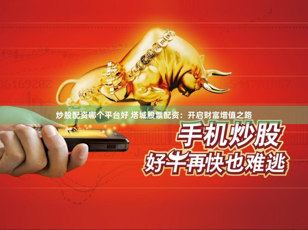 炒股配资哪个平台好 塔城股票配资：开启财富增值之路