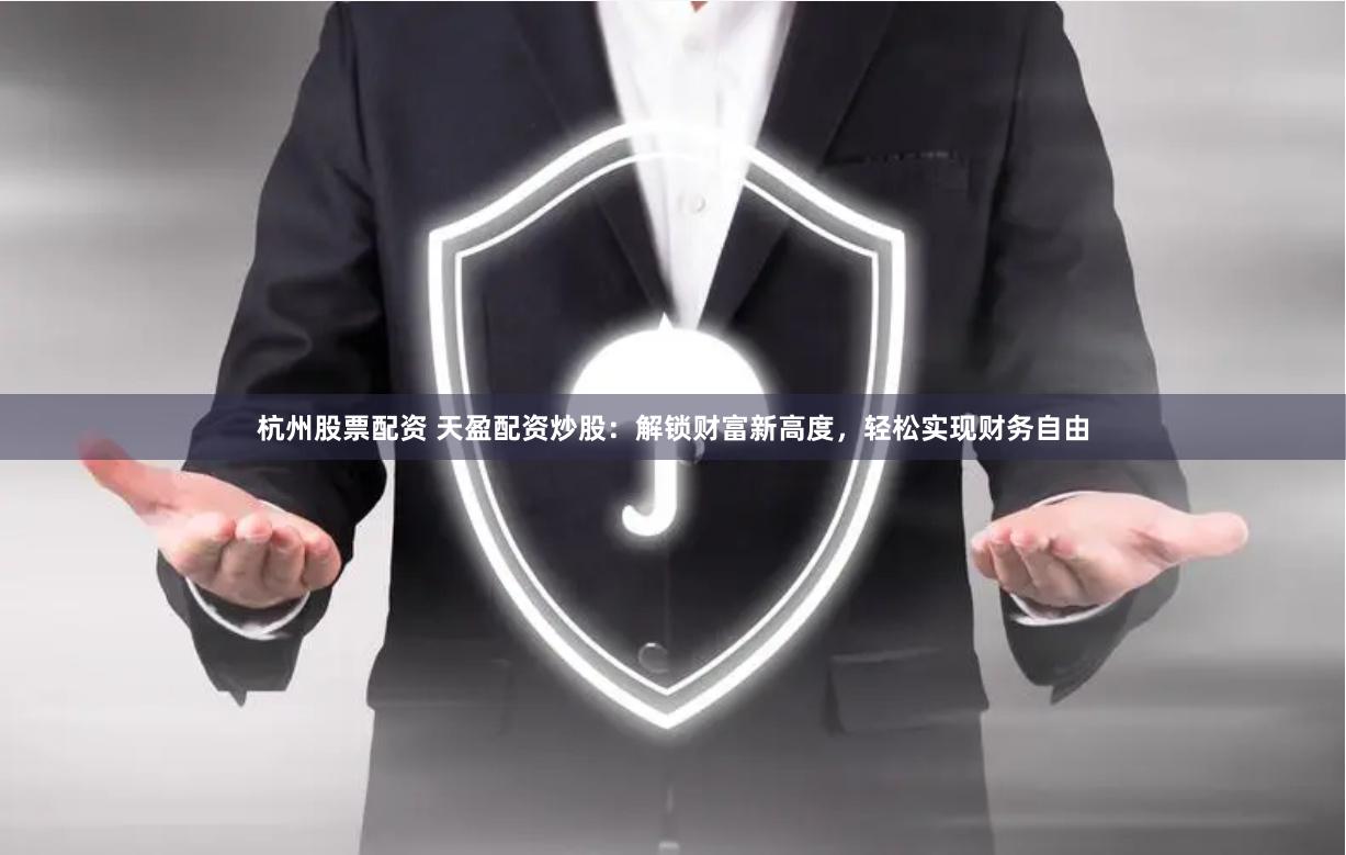 杭州股票配资 天盈配资炒股：解锁财富新高度，轻松实现财务自由