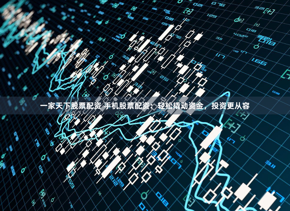 一家天下股票配资 手机股票配资：轻松撬动资金，投资更从容
