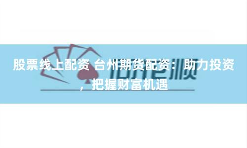 股票线上配资 台州期货配资：助力投资，把握财富机遇