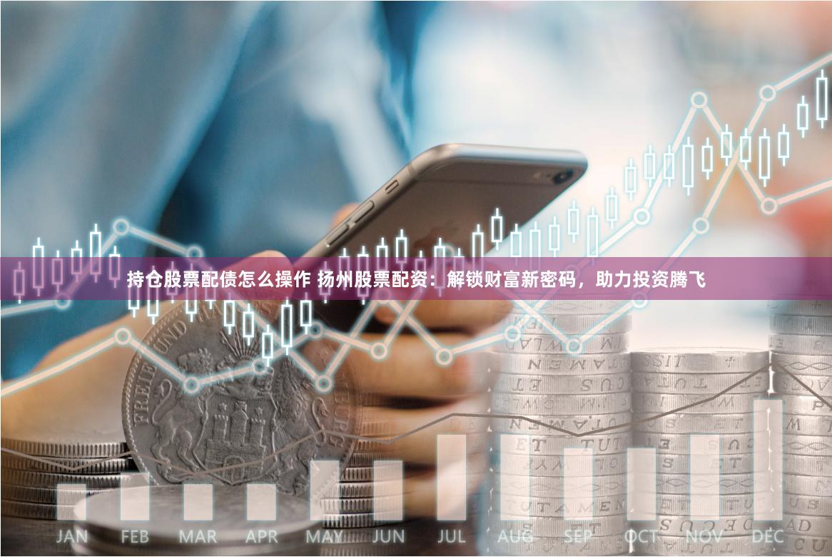 持仓股票配债怎么操作 扬州股票配资：解锁财富新密码，助力投资腾飞