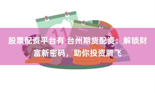 股票配资平台有 台州期货配资：解锁财富新密码，助你投资腾飞