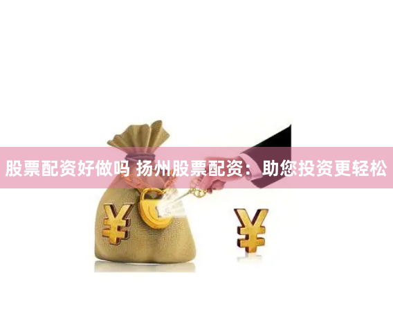 股票配资好做吗 扬州股票配资：助您投资更轻松