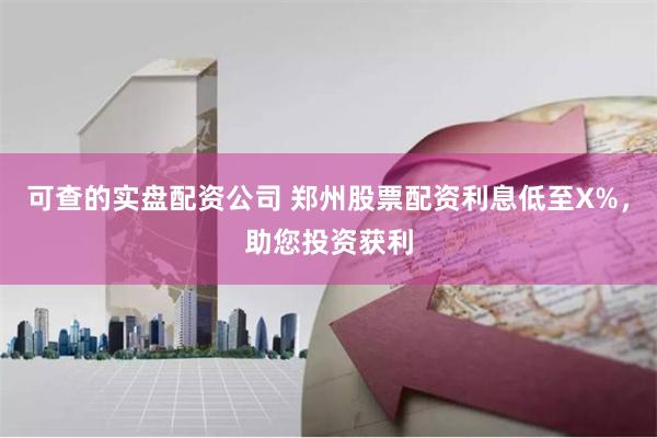 可查的实盘配资公司 郑州股票配资利息低至X%，助您投资获利