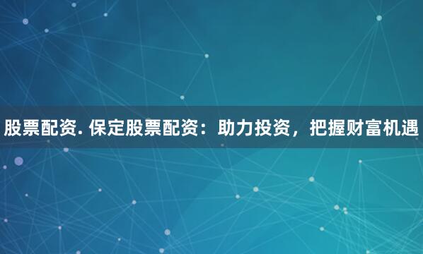 股票配资. 保定股票配资：助力投资，把握财富机遇