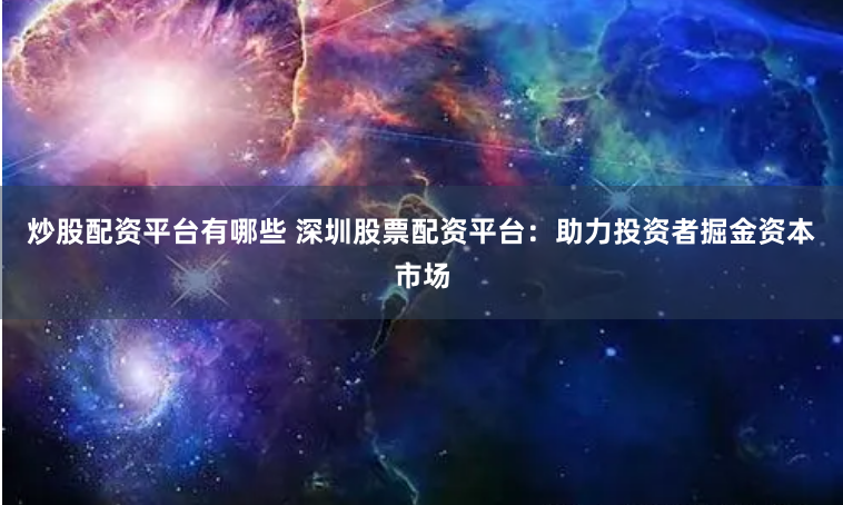 炒股配资平台有哪些 深圳股票配资平台：助力投资者掘金资本市场