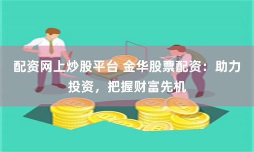 配资网上炒股平台 金华股票配资：助力投资，把握财富先机