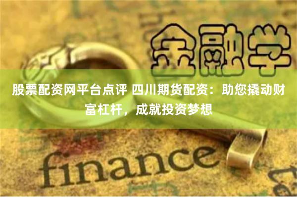 股票配资网平台点评 四川期货配资：助您撬动财富杠杆，成就投资梦想