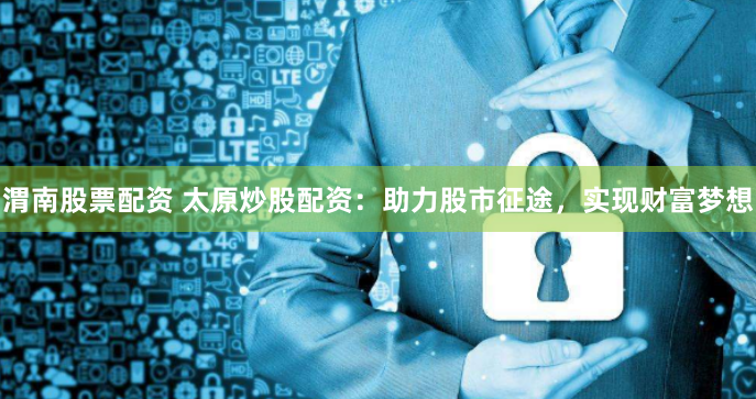 渭南股票配资 太原炒股配资：助力股市征途，实现财富梦想