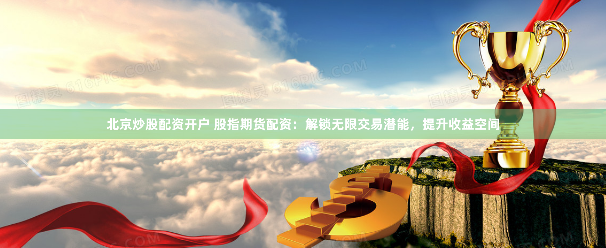 北京炒股配资开户 股指期货配资：解锁无限交易潜能，提升收益空间