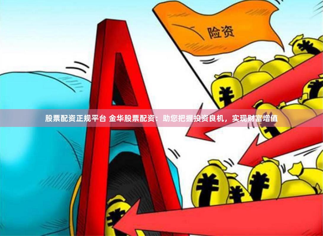 股票配资正规平台 金华股票配资：助您把握投资良机，实现财富增值