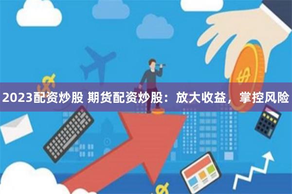 2023配资炒股 期货配资炒股：放大收益，掌控风险