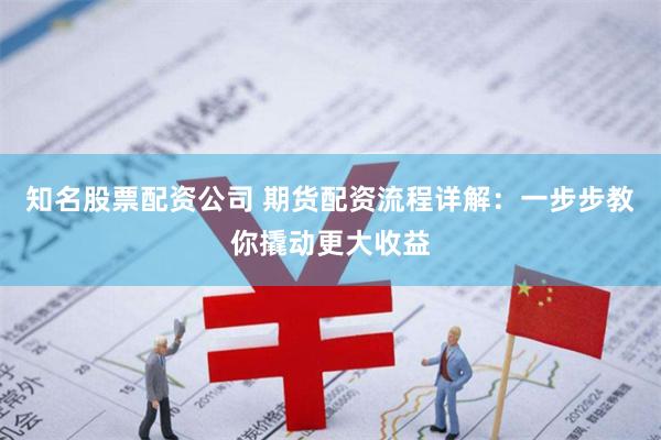 知名股票配资公司 期货配资流程详解：一步步教你撬动更大收益