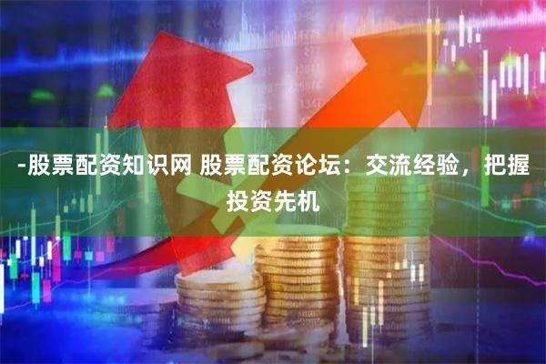 -股票配资知识网 股票配资论坛：交流经验，把握投资先机