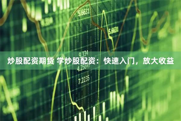 炒股配资期货 学炒股配资：快速入门，放大收益