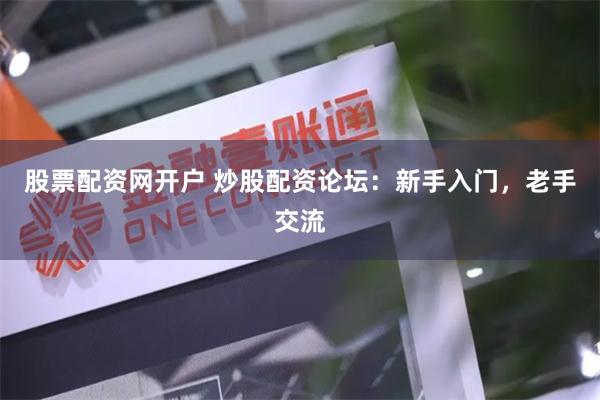 股票配资网开户 炒股配资论坛：新手入门，老手交流