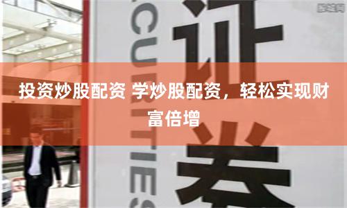 投资炒股配资 学炒股配资，轻松实现财富倍增