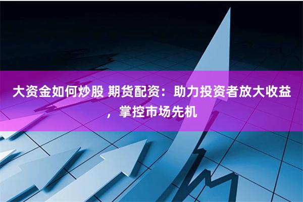 大资金如何炒股 期货配资：助力投资者放大收益，掌控市场先机