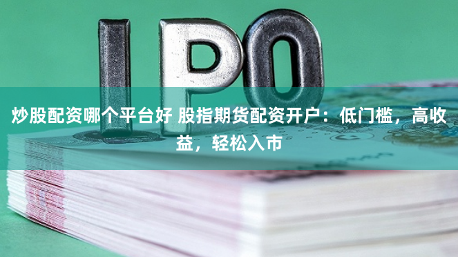 炒股配资哪个平台好 股指期货配资开户：低门槛，高收益，轻松入市