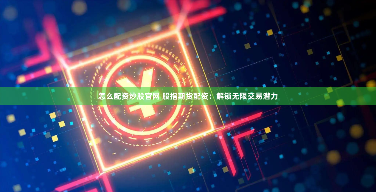 怎么配资炒股官网 股指期货配资：解锁无限交易潜力