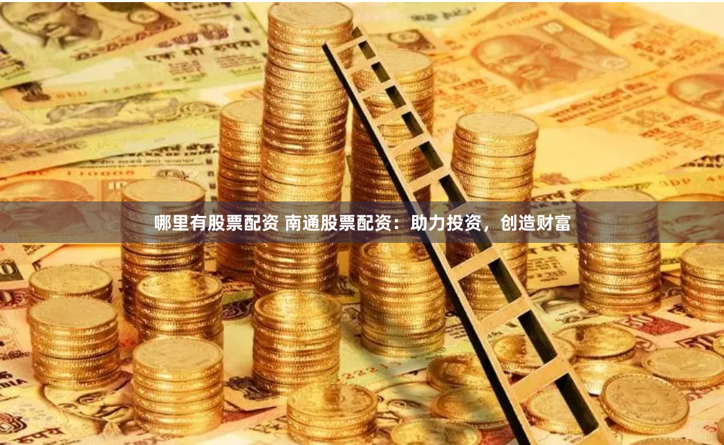哪里有股票配资 南通股票配资：助力投资，创造财富