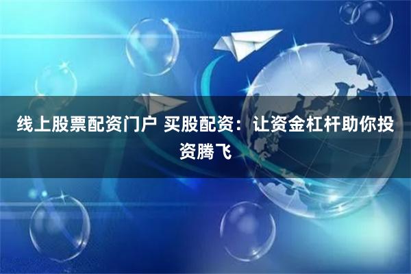 线上股票配资门户 买股配资：让资金杠杆助你投资腾飞