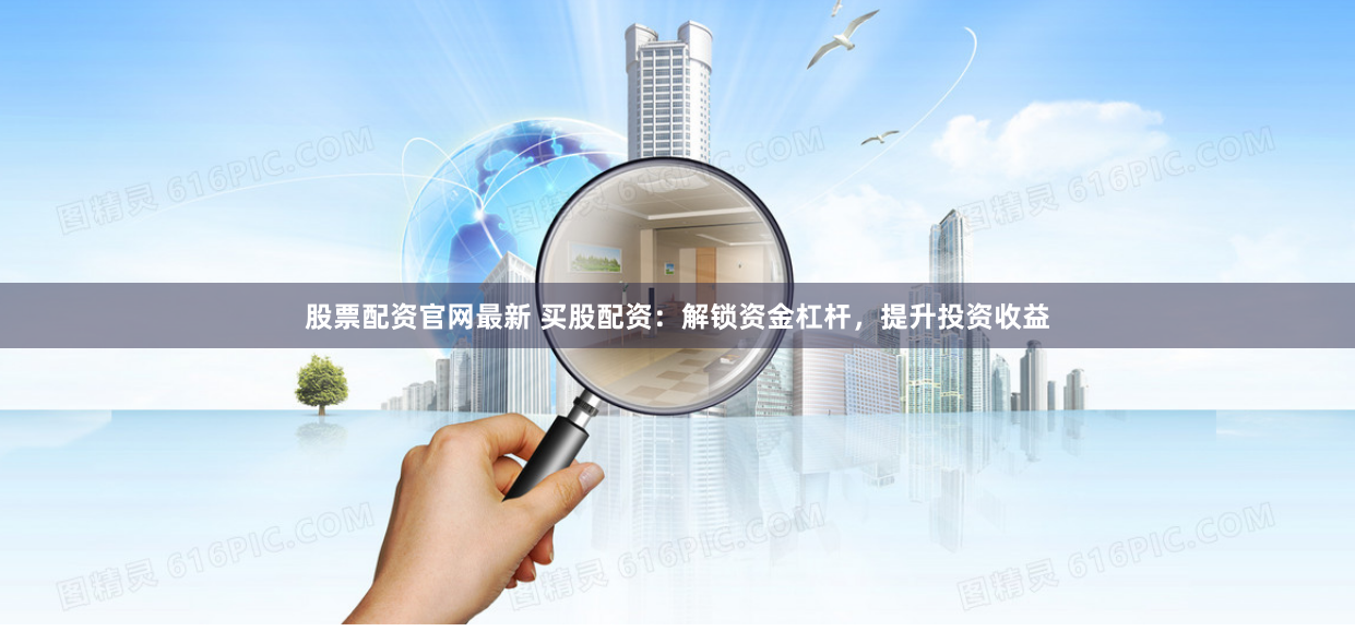股票配资官网最新 买股配资：解锁资金杠杆，提升投资收益