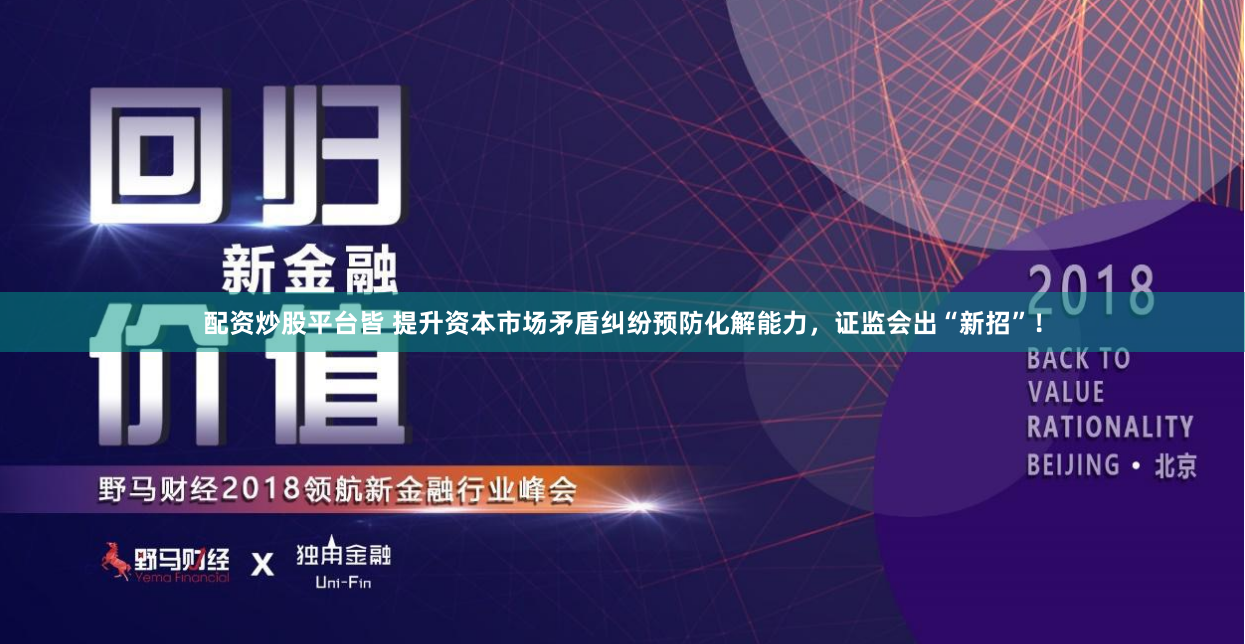 配资炒股平台皆 提升资本市场矛盾纠纷预防化解能力，证监会出“新招”！