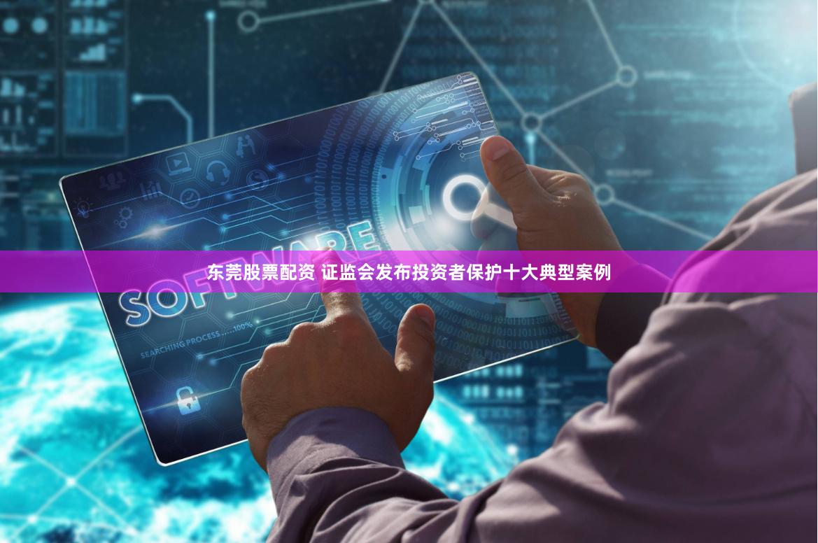东莞股票配资 证监会发布投资者保护十大典型案例