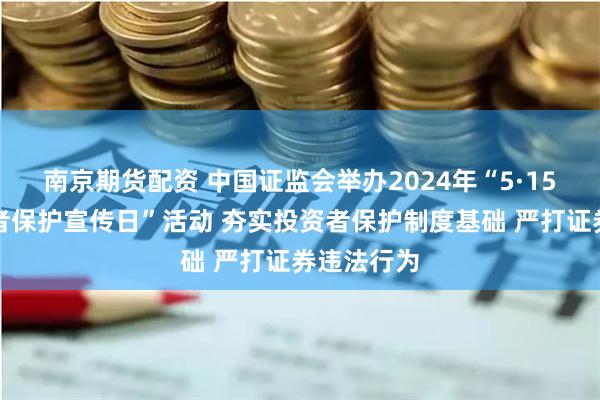 南京期货配资 中国证监会举办2024年“5·15全国投资者保护宣传日”活动 夯实投资者保护制度基础 严打证券违法行为