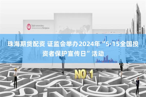 珠海期货配资 证监会举办2024年“5·15全国投资者保护宣传日”活动